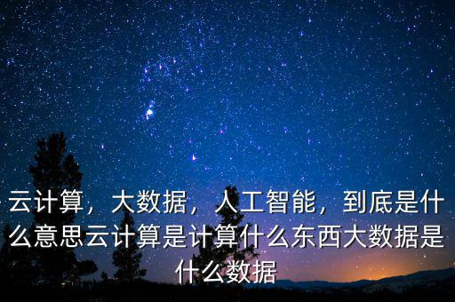 云計(jì)算，大數(shù)據(jù)，人工智能，到底是什么意思云計(jì)算是計(jì)算什么東西大數(shù)據(jù)是什么數(shù)據(jù)