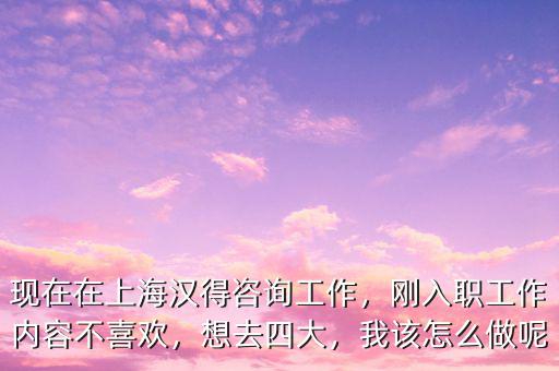 現(xiàn)在在上海漢得咨詢工作，剛?cè)肼毠ぷ鲀?nèi)容不喜歡，想去四大，我該怎么做呢