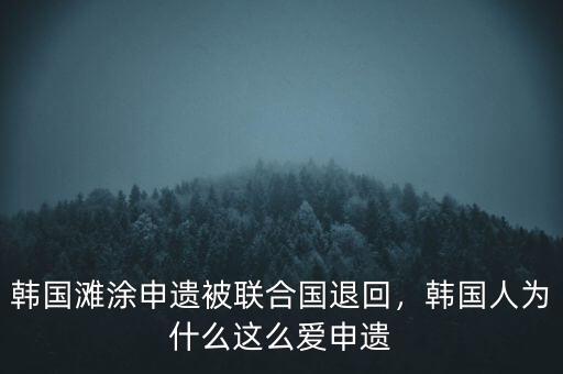 韓國(guó)灘涂申遺被聯(lián)合國(guó)退回，韓國(guó)人為什么這么愛(ài)申遺