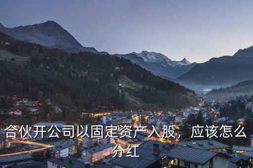 合伙開(kāi)公司以固定資產(chǎn)入股，應(yīng)該怎么分紅