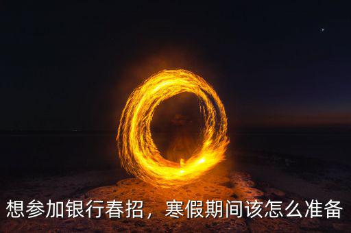 想?yún)⒓鱼y行春招，寒假期間該怎么準(zhǔn)備
