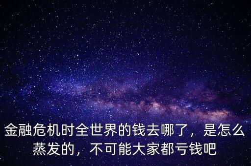 金融危機(jī)時(shí)全世界的錢去哪了，是怎么蒸發(fā)的，不可能大家都虧錢吧