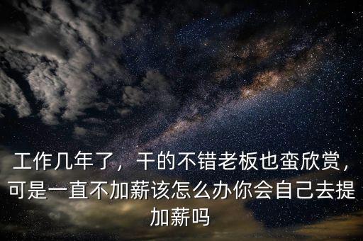 工作幾年了，干的不錯(cuò)老板也蠻欣賞，可是一直不加薪該怎么辦你會(huì)自己去提加薪嗎