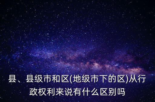 縣、縣級市和區(qū)(地級市下的區(qū))從行政權(quán)利來說有什么區(qū)別嗎