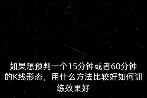 如果想預(yù)判一個15分鐘或者60分鐘的K線形態(tài)，用什么方法比較好如何訓(xùn)練效果好