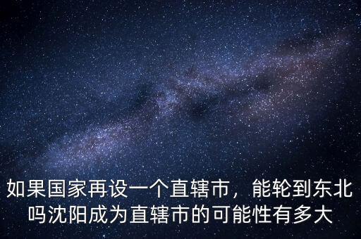 如果國家再設(shè)一個直轄市，能輪到東北嗎沈陽成為直轄市的可能性有多大