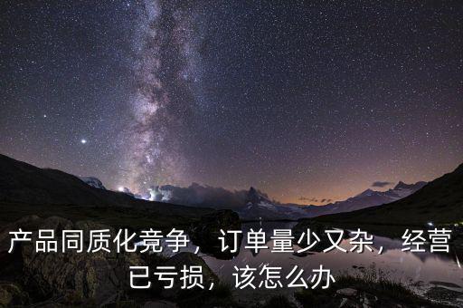 產(chǎn)品同質(zhì)化競爭，訂單量少又雜，經(jīng)營已虧損，該怎么辦