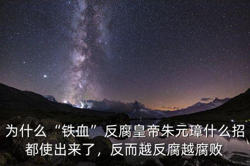 為什么“鐵血”反腐皇帝朱元璋什么招都使出來了，反而越反腐越腐敗