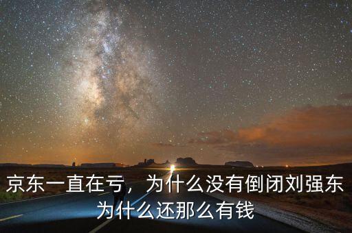 京東一直在虧，為什么沒有倒閉劉強東為什么還那么有錢