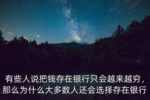 有些人說把錢存在銀行只會越來越窮，那么為什么大多數(shù)人還會選擇存在銀行