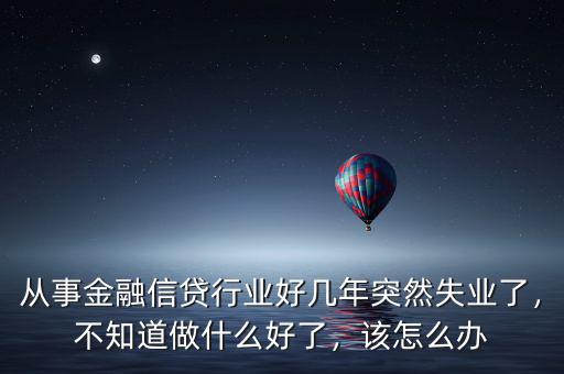 從事金融信貸行業(yè)好幾年突然失業(yè)了，不知道做什么好了，該怎么辦