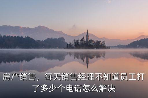 房產(chǎn)銷售，每天銷售經(jīng)理不知道員工打了多少個(gè)電話怎么解決