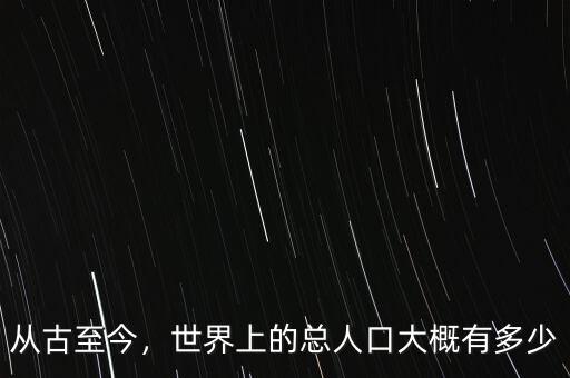 從古至今，世界上的總?cè)丝诖蟾庞卸嗌? class=