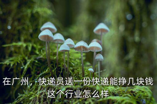 在廣州，快遞員送一份快遞能掙幾塊錢這個(gè)行業(yè)怎么樣
