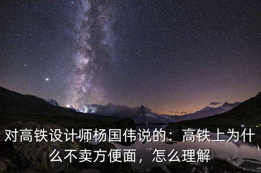 對(duì)高鐵設(shè)計(jì)師楊國(guó)偉說(shuō)的：高鐵上為什么不賣(mài)方便面，怎么理解