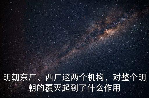 明朝東廠、西廠這兩個機構，對整個明朝的覆滅起到了什么作用