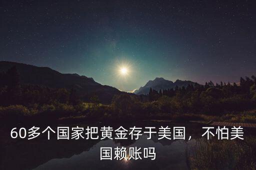 60多個國家把黃金存于美國，不怕美國賴賬嗎