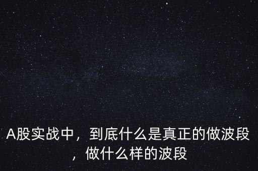 A股實(shí)戰(zhàn)中，到底什么是真正的做波段，做什么樣的波段