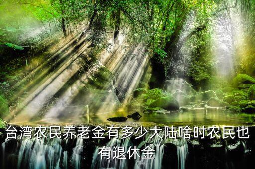 臺灣農(nóng)民養(yǎng)老金有多少大陸啥時農(nóng)民也有退休金