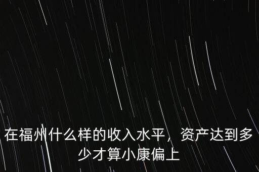 在福州什么樣的收入水平，資產(chǎn)達(dá)到多少才算小康偏上