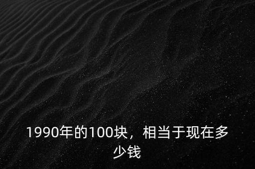 1990年的100塊，相當于現(xiàn)在多少錢