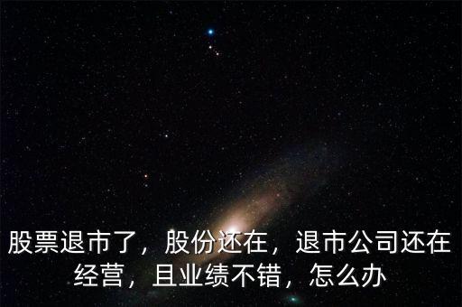 股票退市了，股份還在，退市公司還在經(jīng)營，且業(yè)績不錯，怎么辦