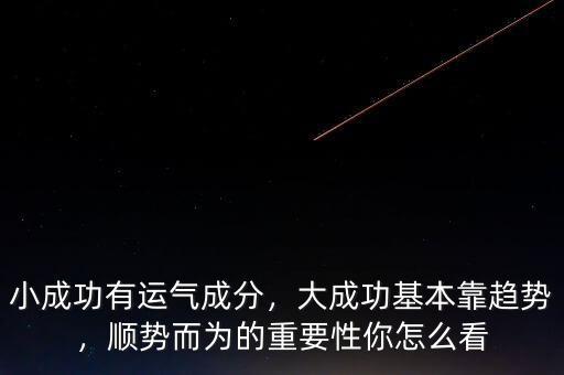 小成功有運氣成分，大成功基本靠趨勢，順勢而為的重要性你怎么看