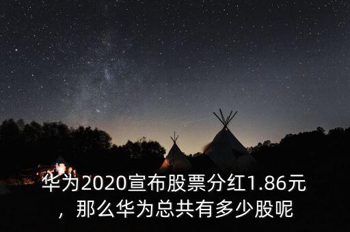 華為2020宣布股票分紅1.86元，那么華為總共有多少股呢