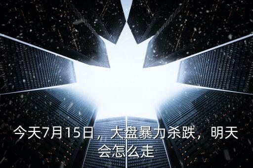 今天7月15日，大盤暴力殺跌，明天會(huì)怎么走