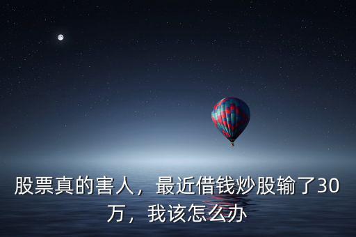 股票真的害人，最近借錢炒股輸了30萬，我該怎么辦