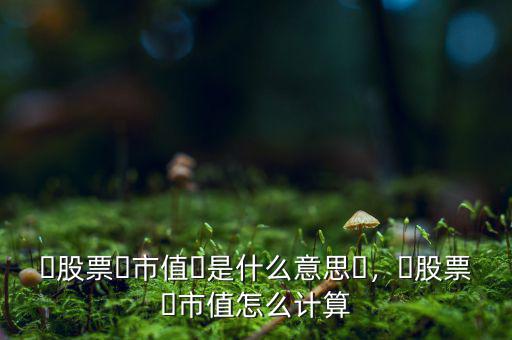?股票?市值?是什么意思?，?股票?市值怎么計(jì)算