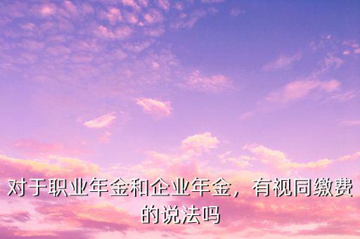 對(duì)于職業(yè)年金和企業(yè)年金，有視同繳費(fèi)的說(shuō)法嗎