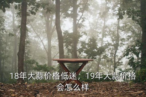 18年大蒜價(jià)格低迷，19年大蒜價(jià)格會(huì)怎么樣