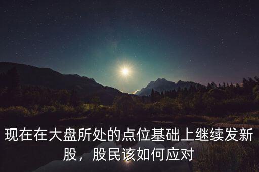 現(xiàn)在在大盤所處的點位基礎(chǔ)上繼續(xù)發(fā)新股，股民該如何應(yīng)對