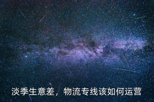 淡季生意差，物流專線該如何運營