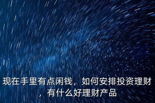 現(xiàn)在手里有點閑錢，如何安排投資理財，有什么好理財產(chǎn)品