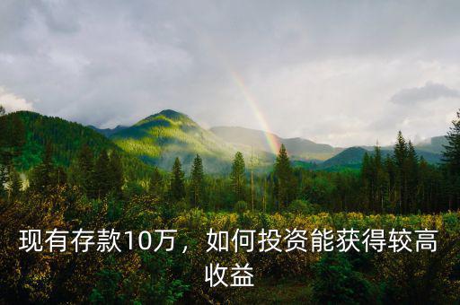 現(xiàn)有存款10萬，如何投資能獲得較高收益