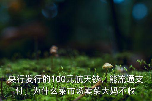 央行發(fā)行的100元航天鈔，能流通支付，為什么菜市場賣菜大媽不收