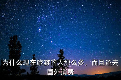 為什么現(xiàn)在旅游的人那么多，而且還去國外消費(fèi)