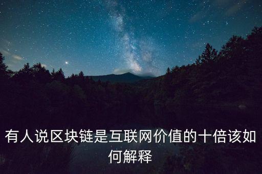 有人說區(qū)塊鏈是互聯(lián)網(wǎng)價值的十倍該如何解釋