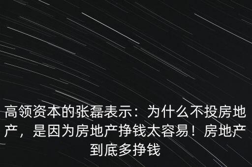 高領(lǐng)資本的張磊表示：為什么不投房地產(chǎn)，是因?yàn)榉康禺a(chǎn)掙錢太容易！房地產(chǎn)到底多掙錢