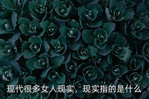 現(xiàn)代很多女人現(xiàn)實(shí)，現(xiàn)實(shí)指的是什么