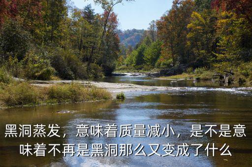 黑洞蒸發(fā)，意味著質(zhì)量減小，是不是意味著不再是黑洞那么又變成了什么