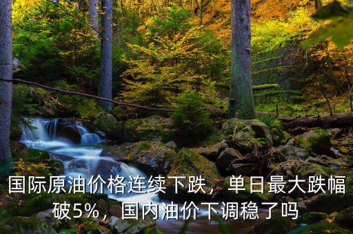 國際原油價格連續(xù)下跌，單日最大跌幅破5%，國內(nèi)油價下調(diào)穩(wěn)了嗎