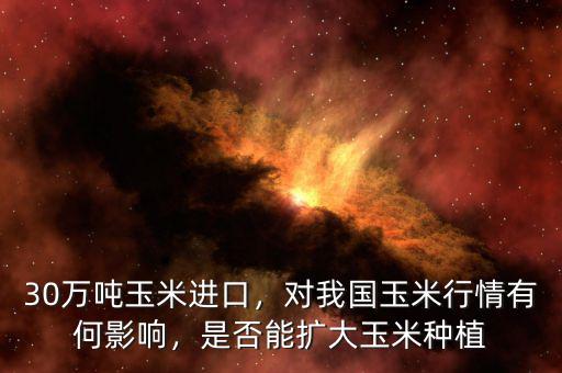 30萬噸玉米進口，對我國玉米行情有何影響，是否能擴大玉米種植