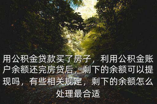 用公積金貸款買了房子，利用公積金賬戶余額還完房貸后，剩下的余額可以提現(xiàn)嗎，有些相關(guān)規(guī)定，剩下的余額怎么處理最合適