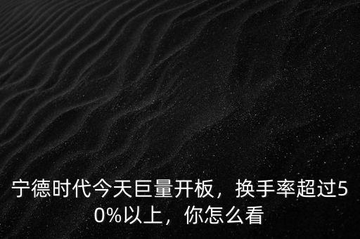 寧德時代今天巨量開板，換手率超過50%以上，你怎么看