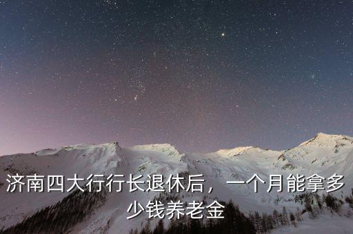 濟(jì)南四大行行長退休后，一個(gè)月能拿多少錢養(yǎng)老金