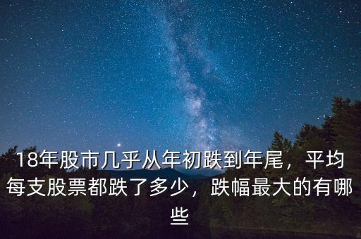 18年股市幾乎從年初跌到年尾，平均每支股票都跌了多少，跌幅最大的有哪些