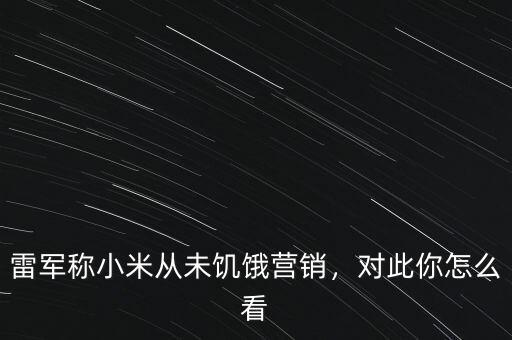 雷軍稱小米從未饑餓營銷，對此你怎么看